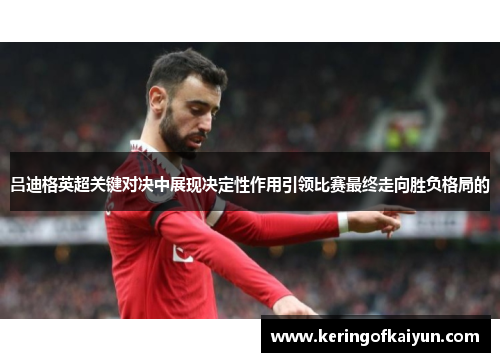 吕迪格英超关键对决中展现决定性作用引领比赛最终走向胜负格局的 吕迪格英超关键对决中展现决定性作用引领比赛最终走向胜负格局的