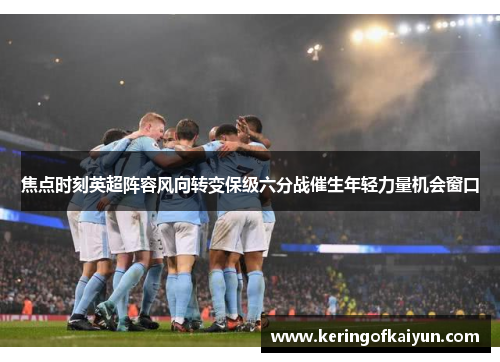 焦点时刻英超阵容风向转变保级六分战催生年轻力量机会窗口