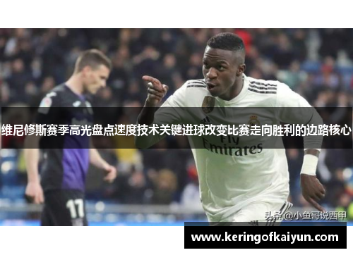 维尼修斯赛季高光盘点速度技术关键进球改变比赛走向胜利的边路核心 维尼修斯赛季高光盘点速度技术关键进球改变比赛走向胜利的边路核心