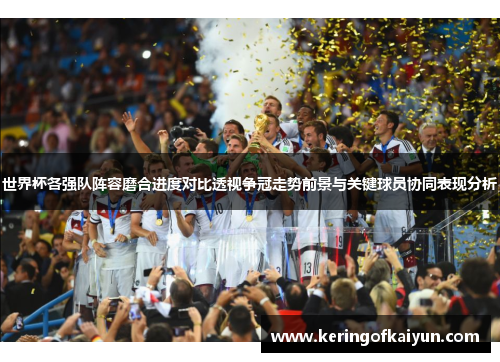 世界杯各强队阵容磨合进度对比透视争冠走势前景与关键球员协同表现分析 世界杯各强队阵容磨合进度对比透视争冠走势前景与关键球员协同表现分析