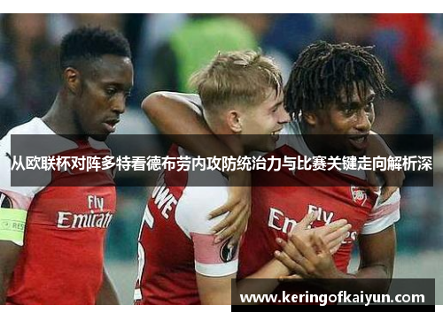 从欧联杯对阵多特看德布劳内攻防统治力与比赛关键走向解析深 从欧联杯对阵多特看德布劳内攻防统治力与比赛关键走向解析深