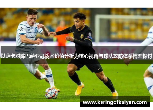 以萨卡对阵巴萨亚冠战术价值分析为核心视角与球队攻防体系博弈探讨 以萨卡对阵巴萨亚冠战术价值分析为核心视角与球队攻防体系博弈探讨