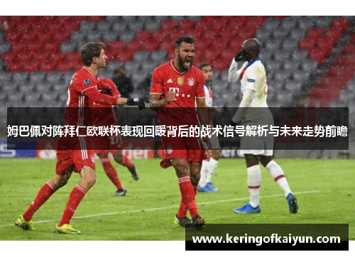 姆巴佩对阵拜仁欧联杯表现回暖背后的战术信号解析与未来走势前瞻 姆巴佩对阵拜仁欧联杯表现回暖背后的战术信号解析与未来走势前瞻