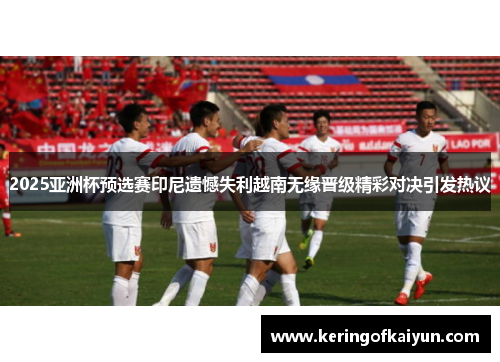 2025亚洲杯预选赛印尼遗憾失利越南无缘晋级精彩对决引发热议 2025亚洲杯预选赛印尼遗憾失利越南无缘晋级精彩对决引发热议