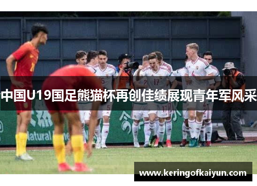 中国U19国足熊猫杯再创佳绩展现青年军风采 中国U19国足熊猫杯再创佳绩展现青年军风采