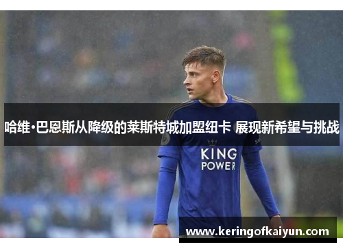 哈维·巴恩斯从降级的莱斯特城加盟纽卡 展现新希望与挑战