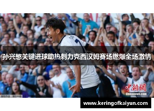 孙兴慜关键进球助热刺力克西汉姆赛场燃爆全场激情 孙兴慜关键进球助热刺力克西汉姆赛场燃爆全场激情