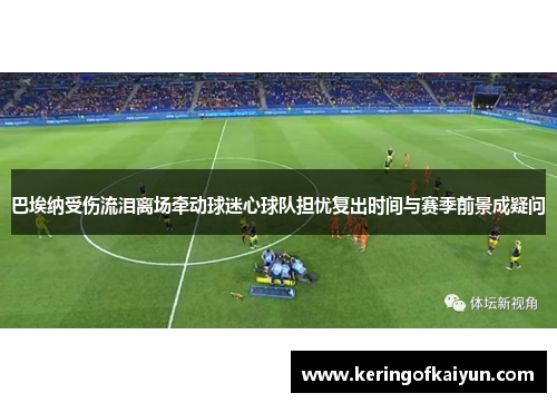 巴埃纳受伤流泪离场牵动球迷心球队担忧复出时间与赛季前景成疑问