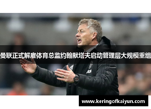 曼联正式解雇体育总监约翰默塔夫启动管理层大规模重组 曼联正式解雇体育总监约翰默塔夫启动管理层大规模重组
