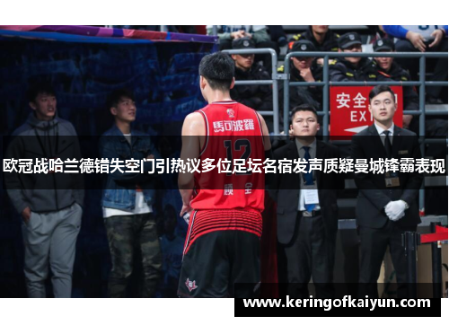 欧冠战哈兰德错失空门引热议多位足坛名宿发声质疑曼城锋霸表现