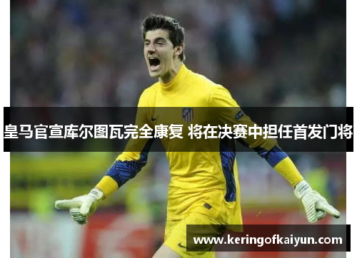 皇马官宣库尔图瓦完全康复 将在决赛中担任首发门将