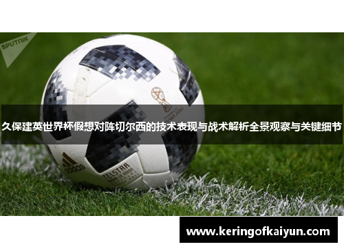 久保建英世界杯假想对阵切尔西的技术表现与战术解析全景观察与关键细节 久保建英世界杯假想对阵切尔西的技术表现与战术解析全景观察与关键细节