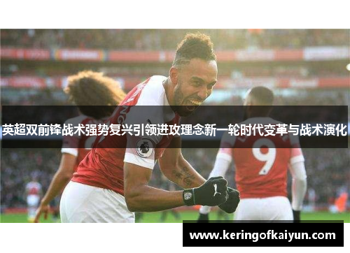 英超双前锋战术强势复兴引领进攻理念新一轮时代变革与战术演化 英超双前锋战术强势复兴引领进攻理念新一轮时代变革与战术演化