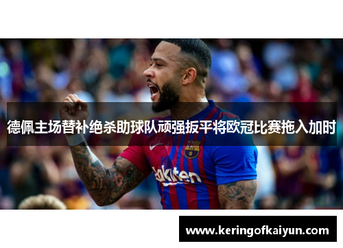 德佩主场替补绝杀助球队顽强扳平将欧冠比赛拖入加时 德佩主场替补绝杀助球队顽强扳平将欧冠比赛拖入加时