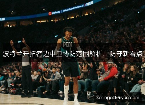 波特兰开拓者边中卫协防范围解析，防守新看点